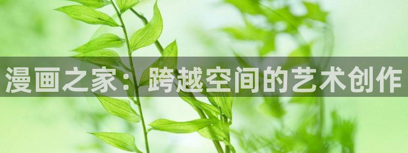 51漫画官网下载：漫画之家：跨越空间的艺术创作
